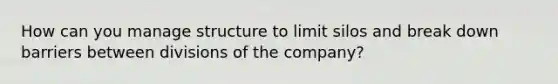 How can you manage structure to limit silos and break down barriers between divisions of the company?