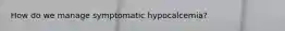 How do we manage symptomatic hypocalcemia?