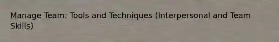Manage Team: Tools and Techniques (Interpersonal and Team Skills)