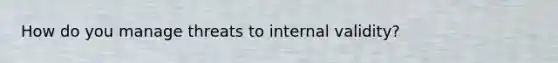 How do you manage threats to internal validity?