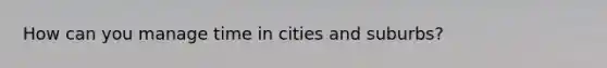 How can you manage time in cities and suburbs?