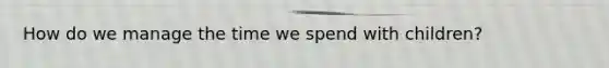 How do we manage the time we spend with children?