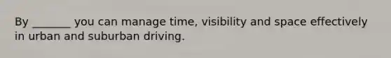 By _______ you can manage time, visibility and space effectively in urban and suburban driving.