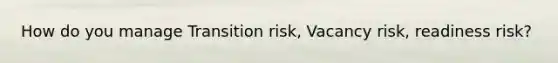 How do you manage Transition risk, Vacancy risk, readiness risk?