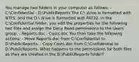 You manage two folders in your computer as follows: - C:Confidential - D:PublicReports The C: drive is formatted with NTFS, and the D: drive is formatted with FAT32. In the C:Confidential folder, you edit the properties for the following two files and assign the Deny Read permissions to the Users group: - Reports.doc - Costs.doc You then take the following actions: - Move Reports.doc from C:Confidential to D:PublicReports. - Copy Costs.doc from C:Confidential to D:PublicReports. What happens to the permissions for both files as they are created in the D:PublicReports folder?