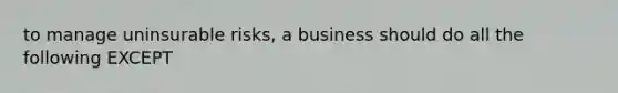 to manage uninsurable risks, a business should do all the following EXCEPT