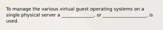 To manage the various virtual guest operating systems on a single physical server a ______________, or ___________________, is used.