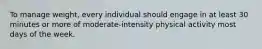 To manage weight, every individual should engage in at least 30 minutes or more of moderate-intensity physical activity most days of the week.