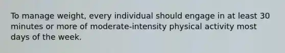 To manage weight, every individual should engage in at least 30 minutes or more of moderate-intensity physical activity most <a href='https://www.questionai.com/knowledge/kP2oD2uoWH-days-of-the-week' class='anchor-knowledge'>days of the week</a>.