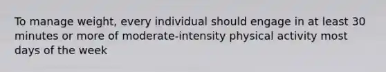 To manage weight, every individual should engage in at least 30 minutes or more of moderate-intensity physical activity most days of the week