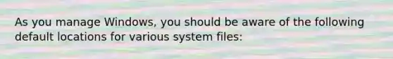 As you manage Windows, you should be aware of the following default locations for various system files: