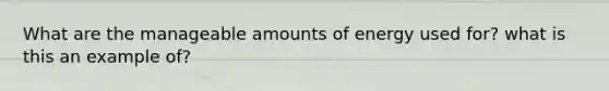 What are the manageable amounts of energy used for? what is this an example of?