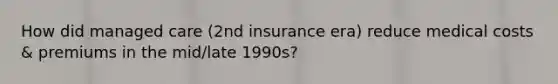 How did managed care (2nd insurance era) reduce medical costs & premiums in the mid/late 1990s?