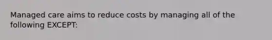 Managed care aims to reduce costs by managing all of the following EXCEPT: