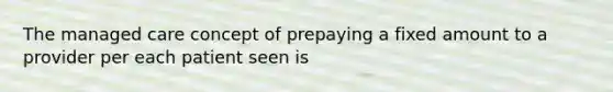 The managed care concept of prepaying a fixed amount to a provider per each patient seen is