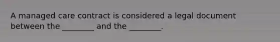 A managed care contract is considered a legal document between the ________ and the ________.