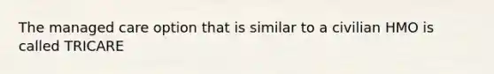 The managed care option that is similar to a civilian HMO is called TRICARE