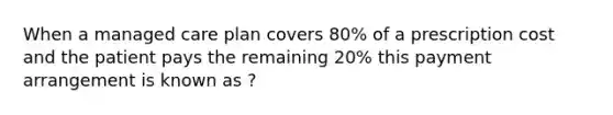 When a managed care plan covers 80% of a prescription cost and the patient pays the remaining 20% this payment arrangement is known as ?