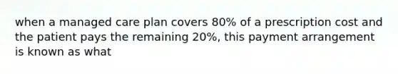 when a managed care plan covers 80% of a prescription cost and the patient pays the remaining 20%, this payment arrangement is known as what