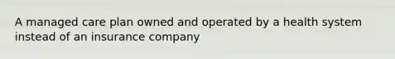 A managed care plan owned and operated by a health system instead of an insurance company