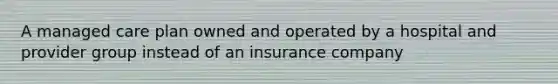 A managed care plan owned and operated by a hospital and provider group instead of an insurance company