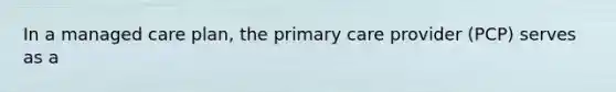 In a managed care plan, the primary care provider (PCP) serves as a