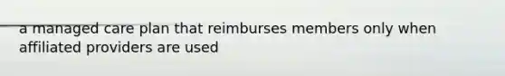 a managed care plan that reimburses members only when affiliated providers are used