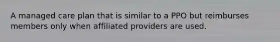 A managed care plan that is similar to a PPO but reimburses members only when affiliated providers are used.