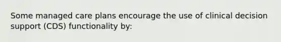 Some managed care plans encourage the use of clinical decision support (CDS) functionality by: