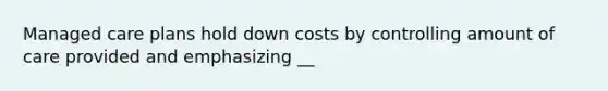 Managed care plans hold down costs by controlling amount of care provided and emphasizing __