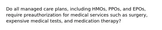 Do all managed care plans, including HMOs, PPOs, and EPOs, require preauthorization for medical services such as surgery, expensive medical tests, and medication therapy?