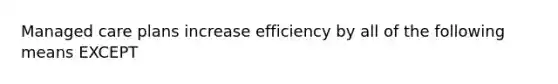 Managed care plans increase efficiency by all of the following means EXCEPT