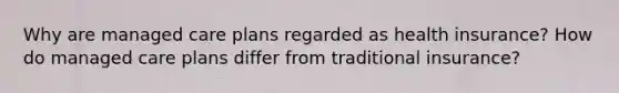 Why are managed care plans regarded as health insurance? How do managed care plans differ from traditional insurance?