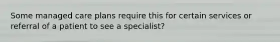 Some managed care plans require this for certain services or referral of a patient to see a specialist?