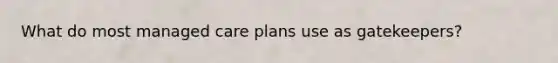 What do most managed care plans use as gatekeepers?