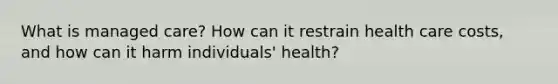 What is managed care? How can it restrain health care costs, and how can it harm individuals' health?