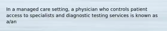 In a managed care setting, a physician who controls patient access to specialists and diagnostic testing services is known as a/an