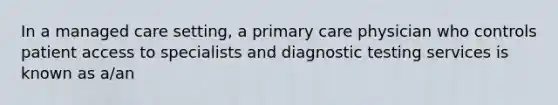 In a managed care setting, a primary care physician who controls patient access to specialists and diagnostic testing services is known as a/an