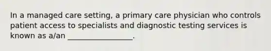 In a managed care setting, a primary care physician who controls patient access to specialists and diagnostic testing services is known as a/an _________________.