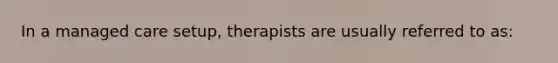 In a managed care setup, therapists are usually referred to as: