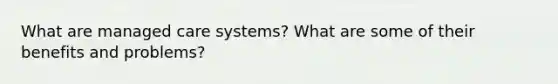 What are managed care systems? What are some of their benefits and problems?