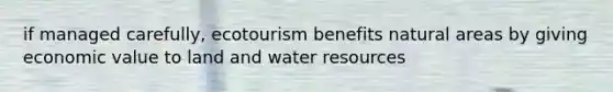 if managed carefully, ecotourism benefits natural areas by giving economic value to land and water resources