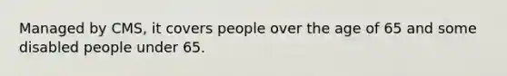 Managed by CMS, it covers people over the age of 65 and some disabled people under 65.