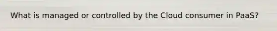 What is managed or controlled by the Cloud consumer in PaaS?