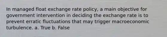 In managed float exchange rate policy, a main objective for government intervention in deciding the exchange rate is to prevent erratic fluctuations that may trigger macroeconomic turbulence. a. True b. False