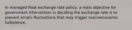 In managed float exchange rate policy, a main objective for government intervention in deciding the exchange rate is to prevent erratic fluctuations that may trigger macroeconomic turbulence.