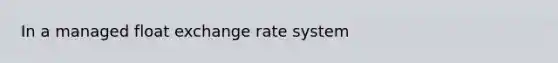 In a managed float exchange rate system