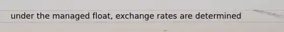 under the managed float, exchange rates are determined