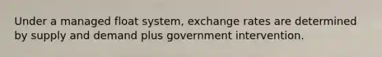 Under a managed float​ system, exchange rates are determined by supply and demand plus government intervention.