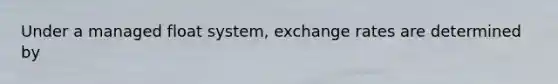 Under a managed float​ system, exchange rates are determined by